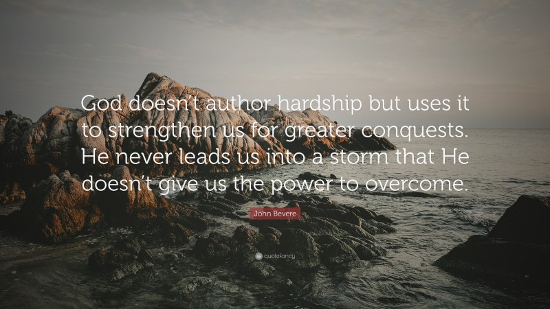John Bevere Quote: “God doesn’t author hardship but uses it to strengthen us for greater conquests. He never leads us into a storm that He doesn’t give us the power to overcome.”