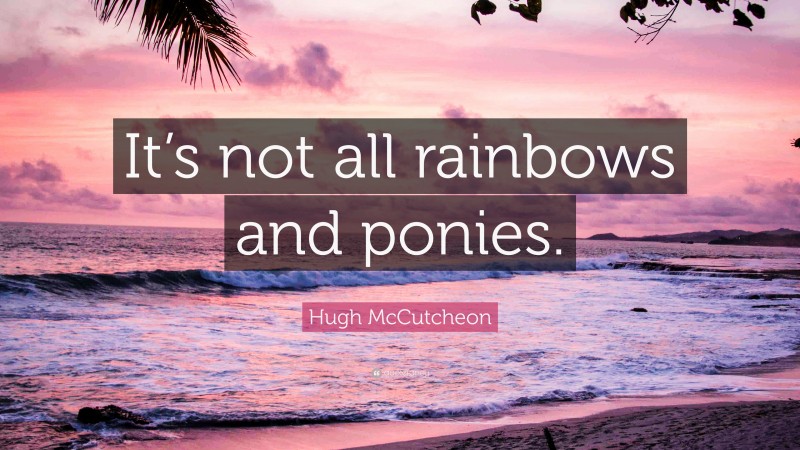 Hugh McCutcheon Quote: “It’s not all rainbows and ponies.”