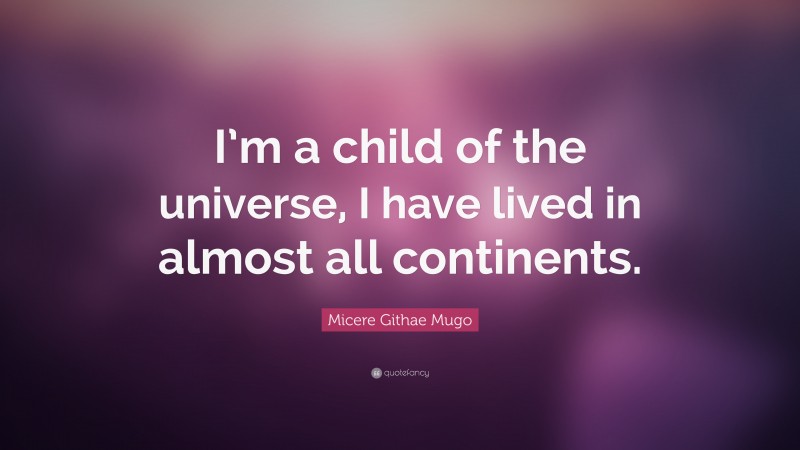 Micere Githae Mugo Quote: “I’m a child of the universe, I have lived in almost all continents.”
