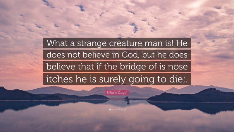 Nikolai Gogol Quote: “What a strange creature man is! He does not believe in God, but he does believe that if the bridge of is nose itches he is surely going to die;.”