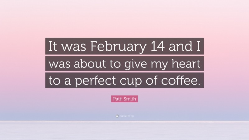 Patti Smith Quote: “It was February 14 and I was about to give my heart to a perfect cup of coffee.”