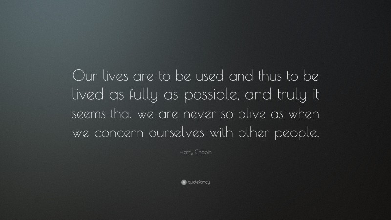 Harry Chapin Quote: “Our lives are to be used and thus to be lived as fully as possible, and truly it seems that we are never so alive as when we concern ourselves with other people.”
