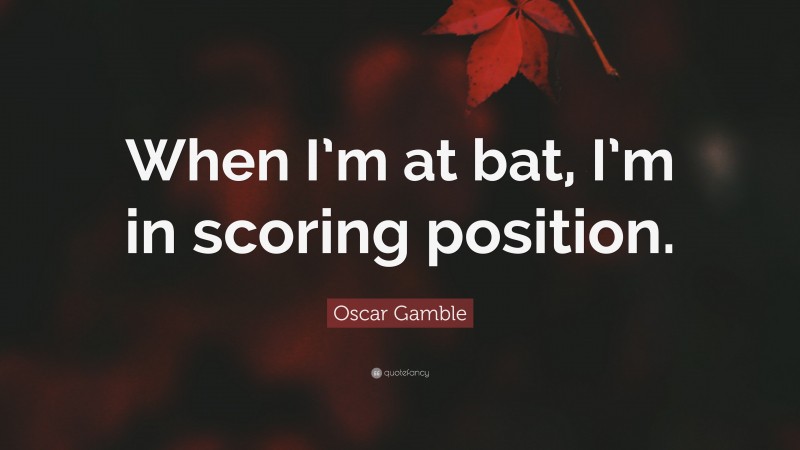 Oscar Gamble Quote: “When I’m at bat, I’m in scoring position.”