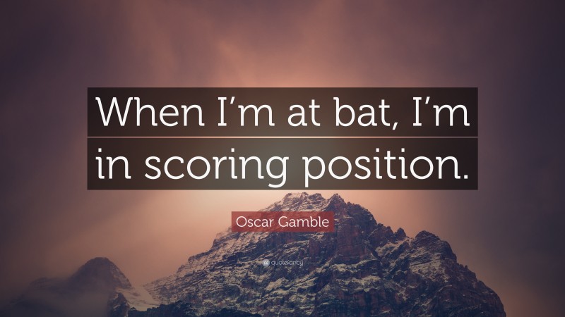 Oscar Gamble Quote: “When I’m at bat, I’m in scoring position.”