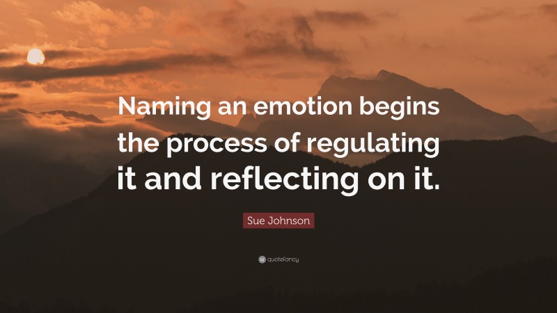 Sue Johnson Quote: “Naming an emotion begins the process of regulating it and reflecting on it.”