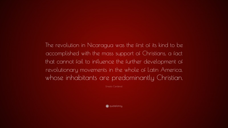 Ernesto Cardenal Quote: “The revolution in Nicaragua was the first of its kind to be accomplished with the mass support of Christians, a fact that cannot fail to influence the further development of revolutionary movements in the whole of Latin America, whose inhabitants are predominantly Christian.”