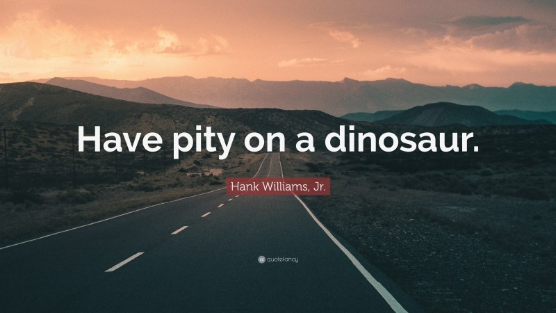 Hank Williams, Jr. Quote: “Have pity on a dinosaur.”