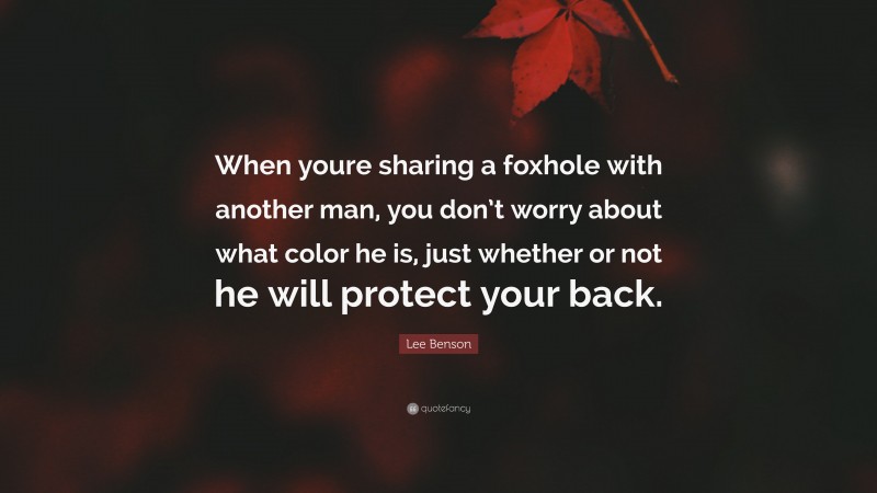 Lee Benson Quote: “When youre sharing a foxhole with another man, you don’t worry about what color he is, just whether or not he will protect your back.”