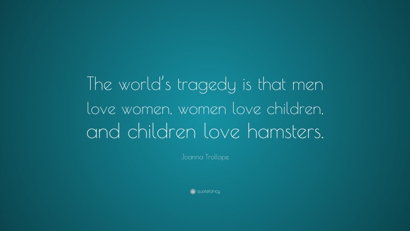 Joanna Trollope Quote: “The world’s tragedy is that men love women, women love children, and children love hamsters.”