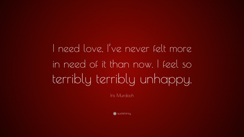 Iris Murdoch Quote: “I need love, I’ve never felt more in need of it than now. I feel so terribly terribly unhappy.”