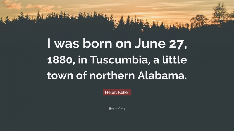 Helen Keller Quote: “I was born on June 27, 1880, in Tuscumbia, a little town of northern Alabama.”