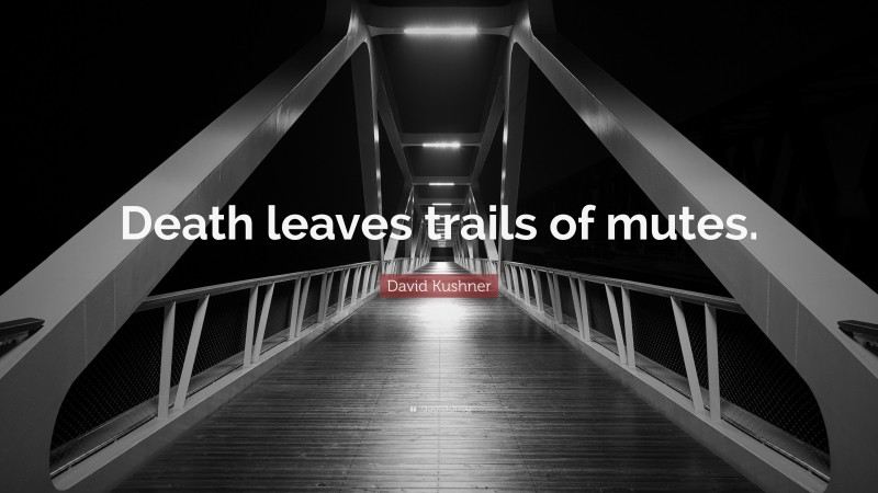David Kushner Quote: “Death leaves trails of mutes.”