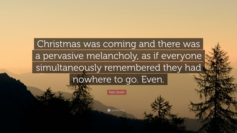 Patti Smith Quote: “Christmas was coming and there was a pervasive melancholy, as if everyone simultaneously remembered they had nowhere to go. Even.”