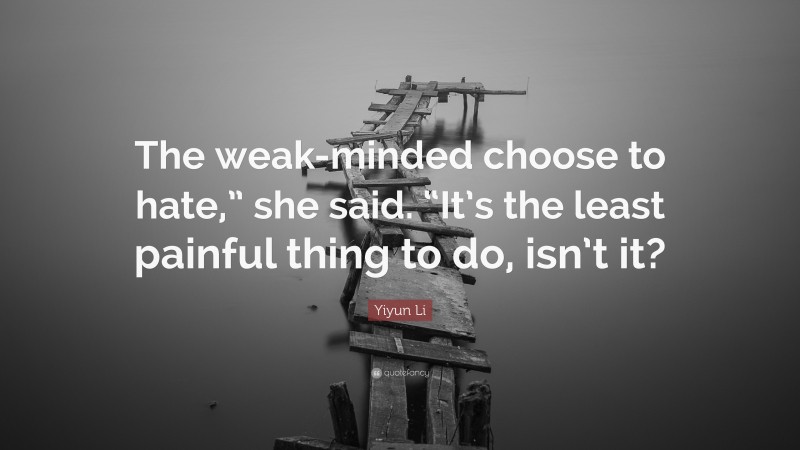 Yiyun Li Quote: “The weak-minded choose to hate,” she said. “It’s the least painful thing to do, isn’t it?”