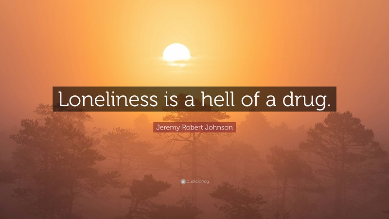 Jeremy Robert Johnson Quote: “Loneliness is a hell of a drug.”