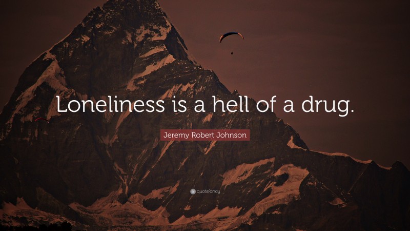 Jeremy Robert Johnson Quote: “Loneliness is a hell of a drug.”