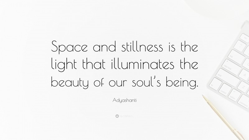 Adyashanti Quote: “Space and stillness is the light that illuminates the beauty of our soul’s being.”