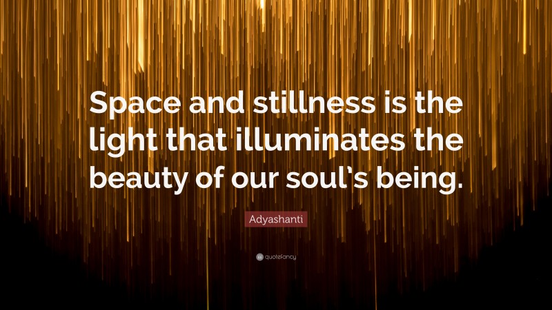 Adyashanti Quote: “Space and stillness is the light that illuminates the beauty of our soul’s being.”