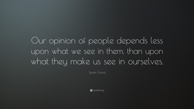 Sarah Grand Quote: “Our opinion of people depends less upon what we see in them, than upon what they make us see in ourselves.”