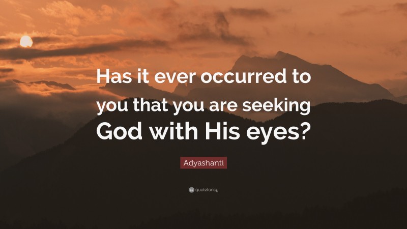 Adyashanti Quote: “Has it ever occurred to you that you are seeking God with His eyes?”