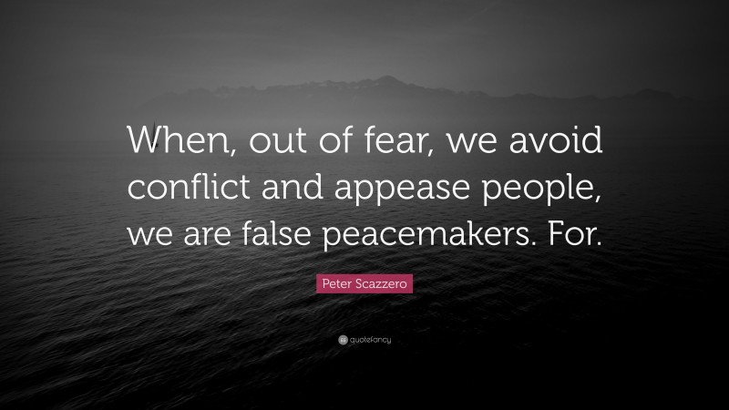 Peter Scazzero Quote: “When, out of fear, we avoid conflict and appease people, we are false peacemakers. For.”