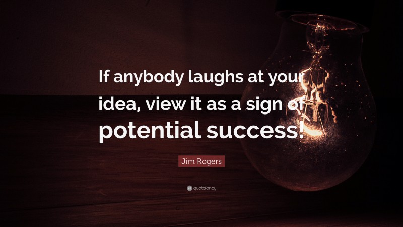 Jim Rogers Quote: “If anybody laughs at your idea, view it as a sign of potential success!”