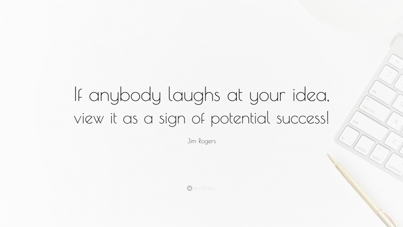 Jim Rogers Quote: “If anybody laughs at your idea, view it as a sign of potential success!”