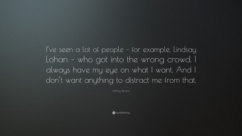 Ashley Benson Quote: “I’ve seen a lot of people – for example, Lindsay Lohan – who got into the wrong crowd. I always have my eye on what I want. And I don’t want anything to distract me from that.”