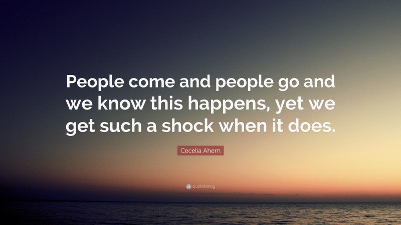 Cecelia Ahern Quote: “People come and people go and we know this happens, yet we get such a shock when it does.”
