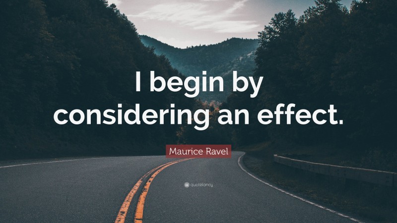 Maurice Ravel Quote: “I begin by considering an effect.”
