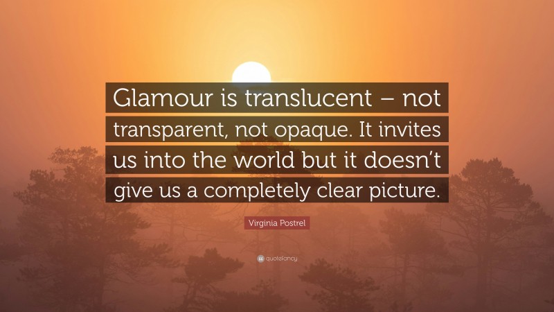 Virginia Postrel Quote: “Glamour is translucent – not transparent, not opaque. It invites us into the world but it doesn’t give us a completely clear picture.”