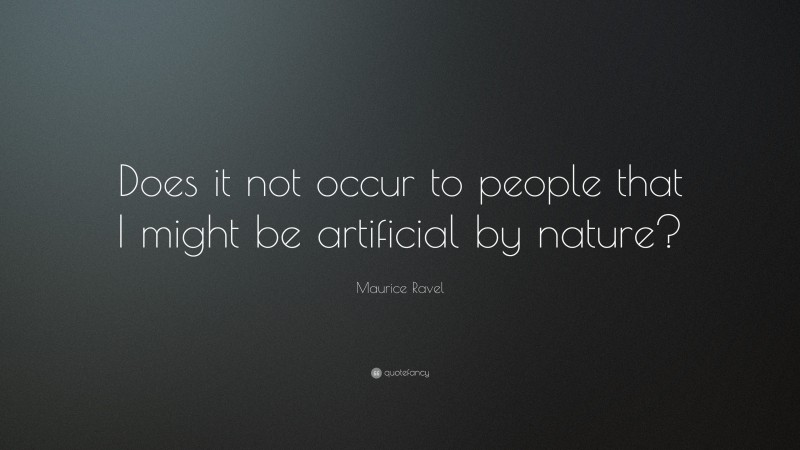 Maurice Ravel Quote: “Does it not occur to people that I might be artificial by nature?”
