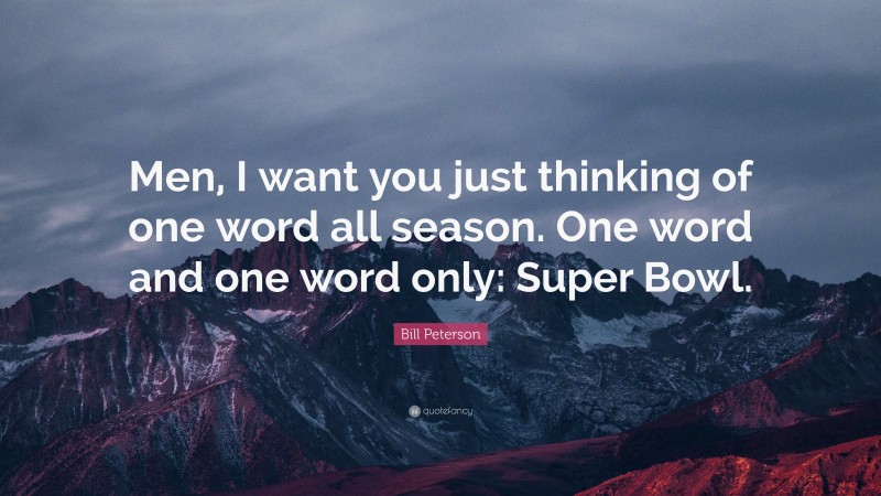 Bill Peterson Quote: “Men, I want you just thinking of one word all season. One word and one word only: Super Bowl.”