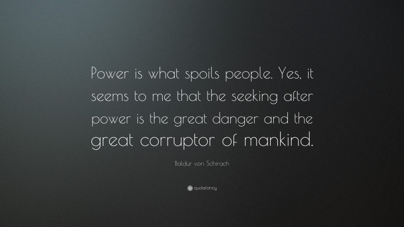 Baldur von Schirach Quote: “Power is what spoils people. Yes, it seems to me that the seeking after power is the great danger and the great corruptor of mankind.”