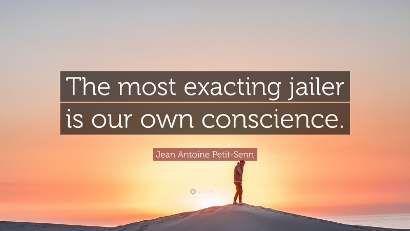 Jean Antoine Petit-Senn Quote: “The most exacting jailer is our own conscience.”
