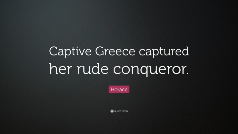 Horace Quote: “Captive Greece captured her rude conqueror.”