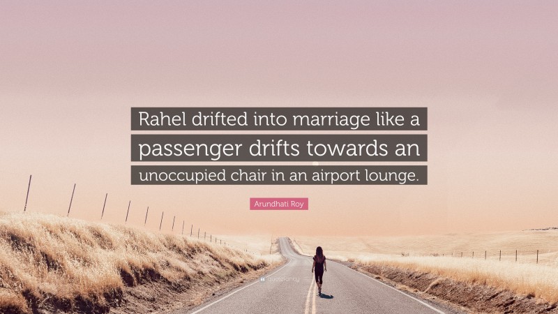 Arundhati Roy Quote: “Rahel drifted into marriage like a passenger drifts towards an unoccupied chair in an airport lounge.”