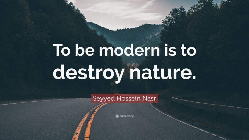Seyyed Hossein Nasr Quote: “To be modern is to destroy nature.”
