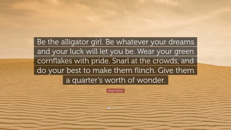 Dolly Parton Quote: “Be the alligator girl. Be whatever your dreams and your luck will let you be. Wear your green cornflakes with pride. Snarl at the crowds, and do your best to make them flinch. Give them a quarter’s worth of wonder.”