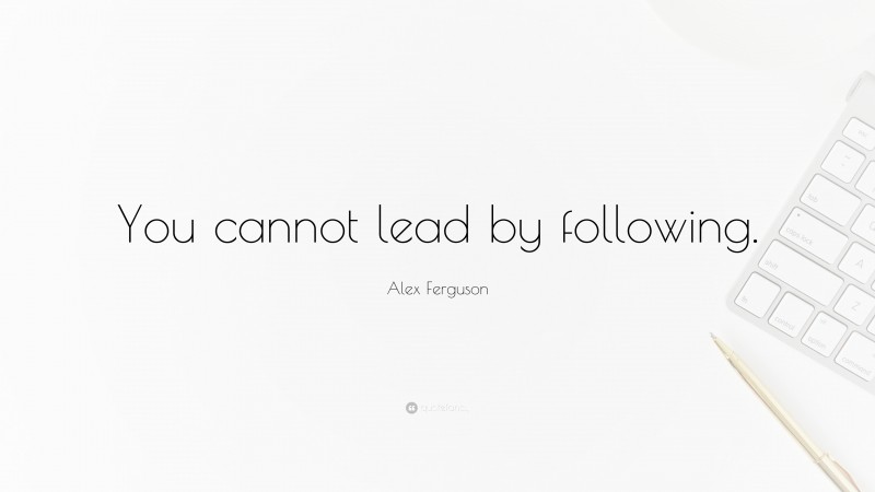 Alex Ferguson Quote: “You cannot lead by following.”
