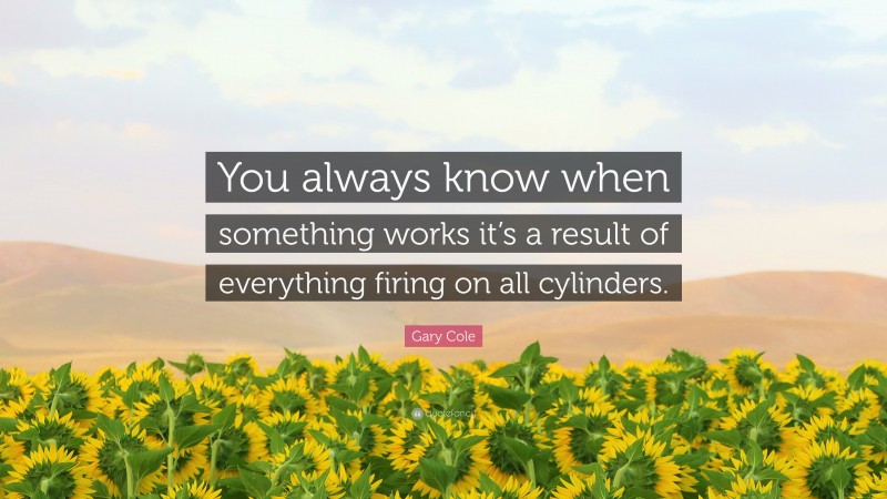 Gary Cole Quote: “You always know when something works it’s a result of everything firing on all cylinders.”