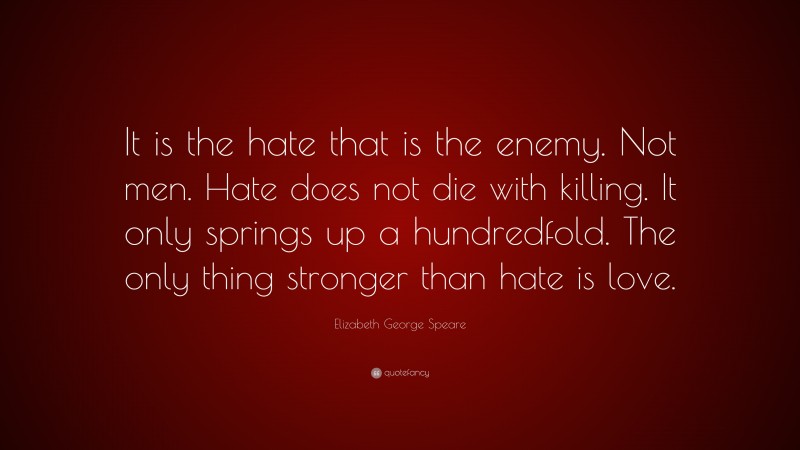 Elizabeth George Speare Quote: “It is the hate that is the enemy. Not men. Hate does not die with killing. It only springs up a hundredfold. The only thing stronger than hate is love.”