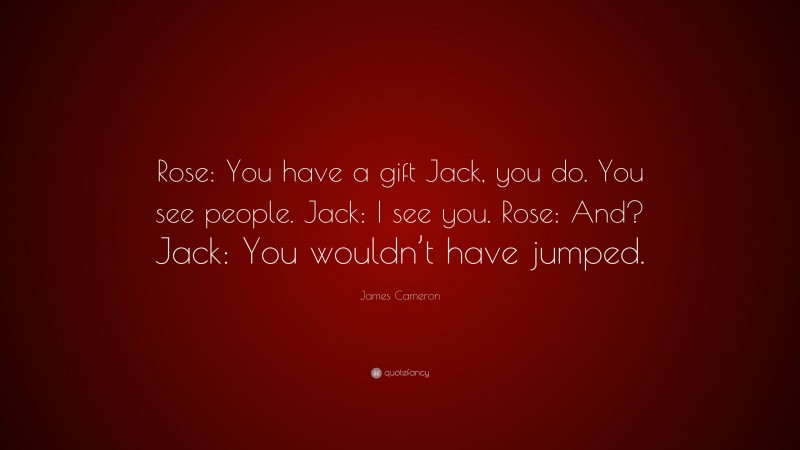 James Cameron Quote: “Rose: You have a gift Jack, you do. You see people. Jack: I see you. Rose: And? Jack: You wouldn’t have jumped.”