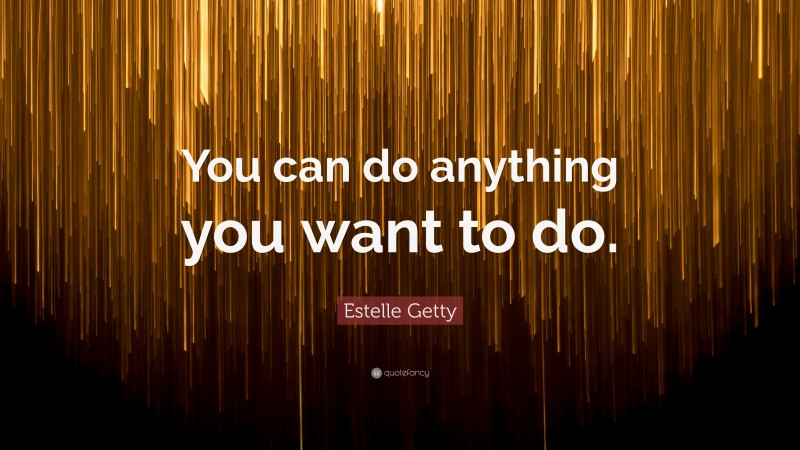 Estelle Getty Quote: “You can do anything you want to do.”