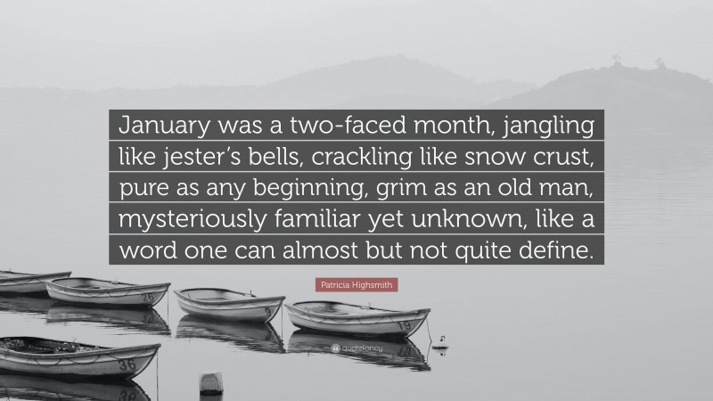 Patricia Highsmith Quote: “January was a two-faced month, jangling like jester’s bells, crackling like snow crust, pure as any beginning, grim as an old man, mysteriously familiar yet unknown, like a word one can almost but not quite define.”