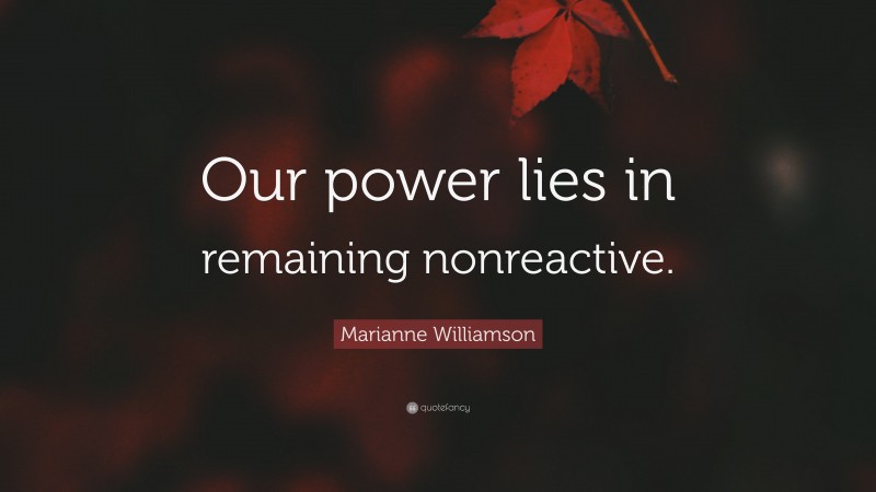 Marianne Williamson Quote: “Our power lies in remaining nonreactive.”