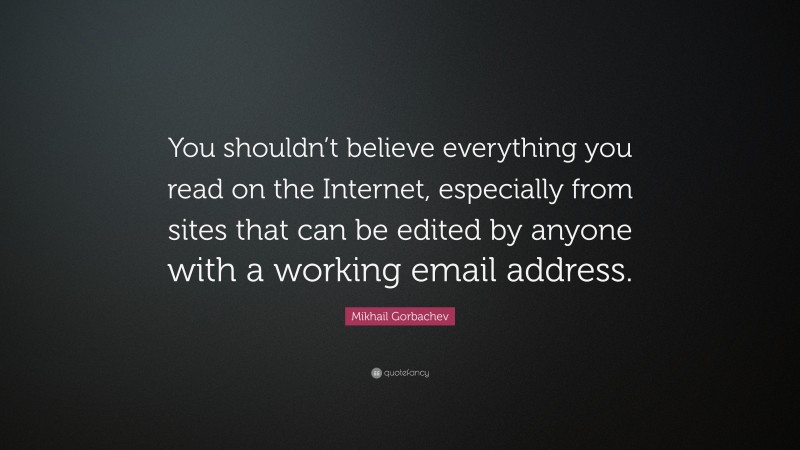 Mikhail Gorbachev Quote: “You shouldn’t believe everything you read on the Internet, especially from sites that can be edited by anyone with a working email address.”
