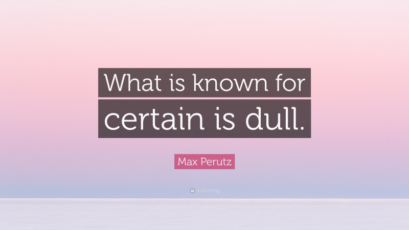 Max Perutz Quote: “What is known for certain is dull.”