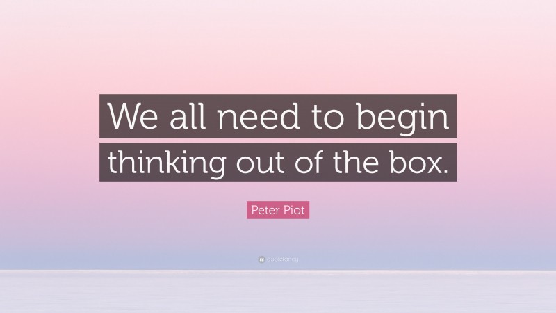 Peter Piot Quote: “We all need to begin thinking out of the box.”