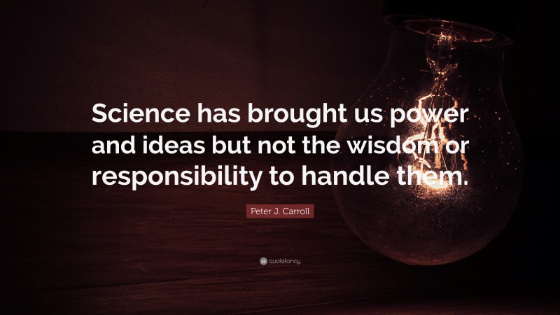 Peter J. Carroll Quote: “Science has brought us power and ideas but not the wisdom or responsibility to handle them.”